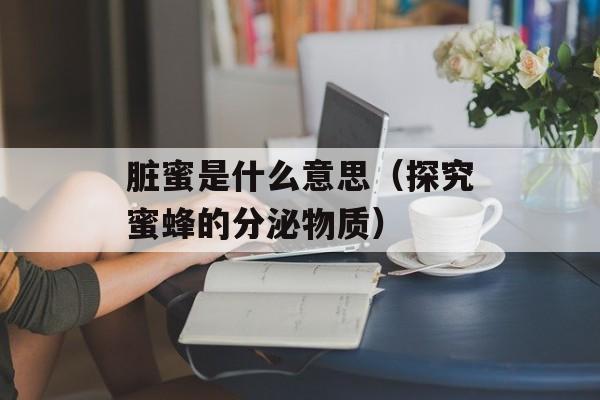 脏蜜是什么意思（探究蜜蜂的分泌物质）-第1张图片-