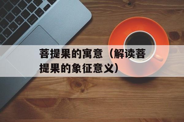 菩提果的寓意（解读菩提果的象征意义）-第1张图片-