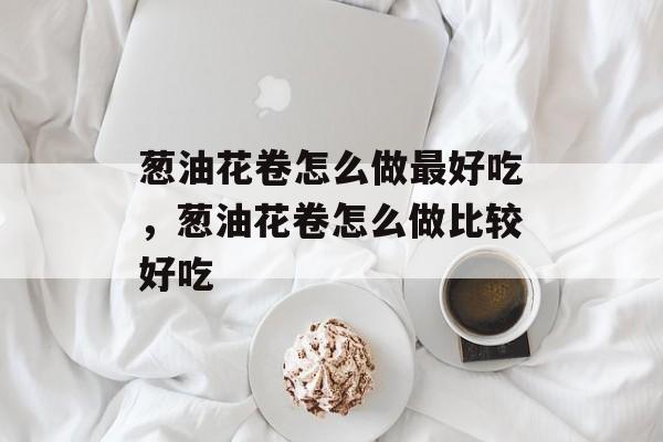 葱油花卷怎么做最好吃，葱油花卷怎么做比较好吃-第1张图片-