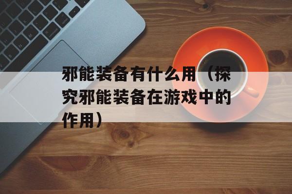邪能装备有什么用（探究邪能装备在游戏中的作用）-第1张图片-