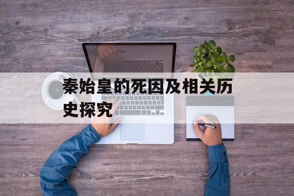 秦始皇的死因及相关历史探究-第1张图片-