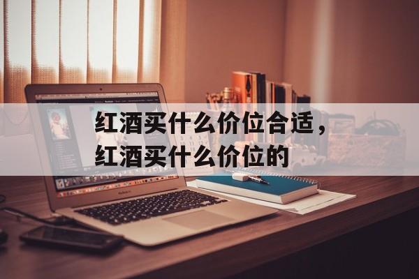 红酒买什么价位合适，红酒买什么价位的-第1张图片-