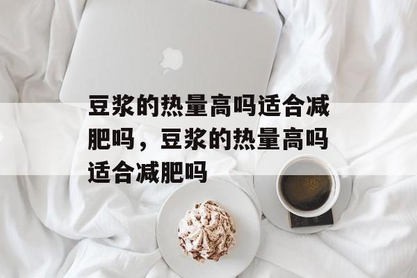 豆浆的热量高吗适合减肥吗，豆浆的热量高吗适合减肥吗-第1张图片-