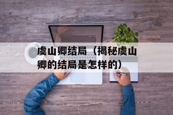 虞山卿结局（揭秘虞山卿的结局是怎样的）-第1张图片-