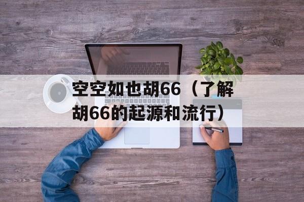 空空如也胡66（了解胡66的起源和流行）-第1张图片-