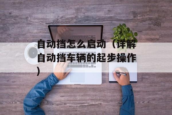 自动挡怎么启动（详解自动挡车辆的起步操作）-第1张图片-