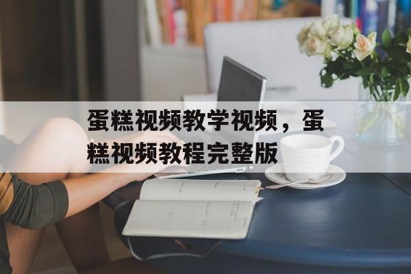 蛋糕视频教学视频，蛋糕视频教程完整版-第1张图片-