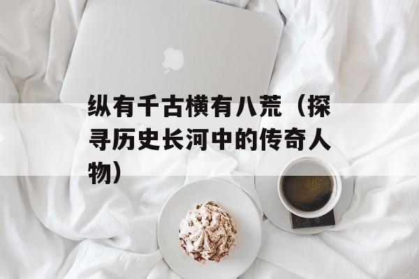 纵有千古横有八荒（探寻历史长河中的传奇人物）-第1张图片-