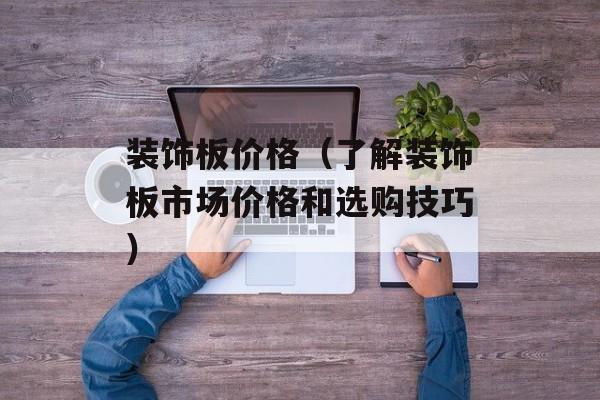 装饰板价格（了解装饰板市场价格和选购技巧）-第1张图片-