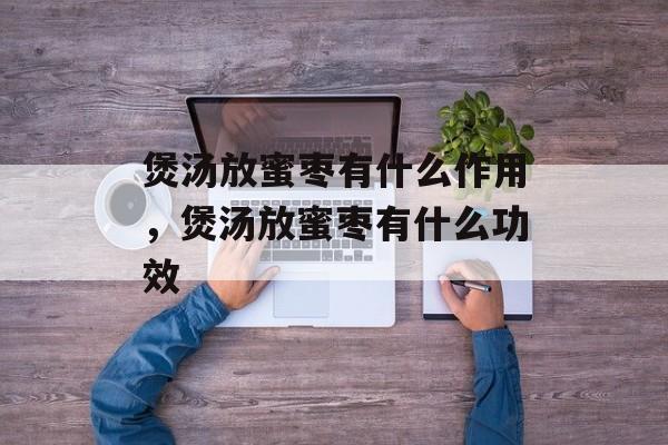 煲汤放蜜枣有什么作用，煲汤放蜜枣有什么功效-第1张图片-