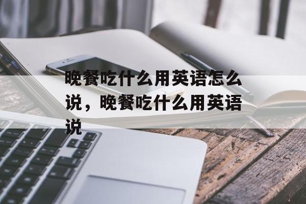 晚餐吃什么用英语怎么说，晚餐吃什么用英语说-第1张图片-