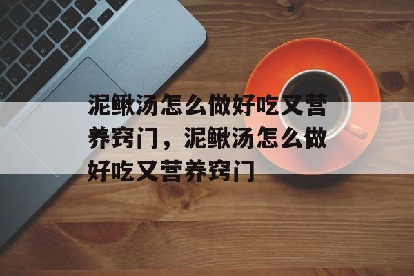 泥鳅汤怎么做好吃又营养窍门，泥鳅汤怎么做好吃又营养窍门-第1张图片-