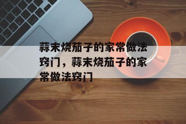 蒜末烧茄子的家常做法窍门，蒜末烧茄子的家常做法窍门-第1张图片-