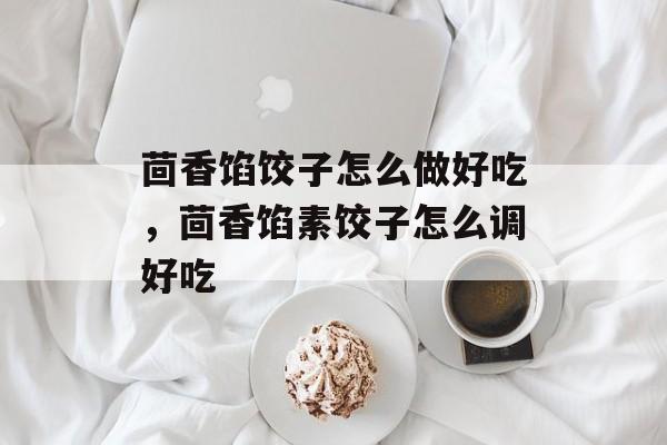 茴香馅饺子怎么做好吃，茴香馅素饺子怎么调好吃-第1张图片-