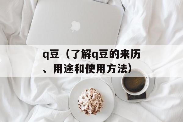 q豆（了解q豆的来历、用途和使用方法）-第1张图片-