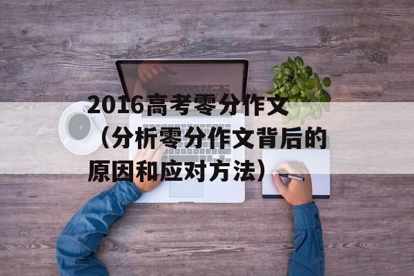 2016高考零分作文（分析零分作文背后的原因和应对方法）-第1张图片-
