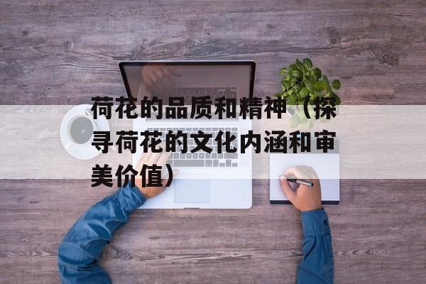 荷花的品质和精神（探寻荷花的文化内涵和审美价值）-第1张图片-