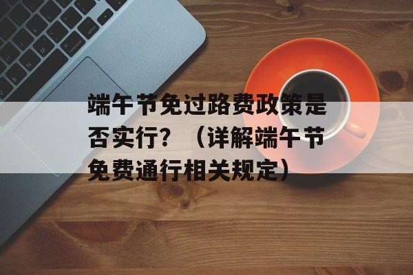 端午节免过路费政策是否实行？（详解端午节免费通行相关规定）-第1张图片-