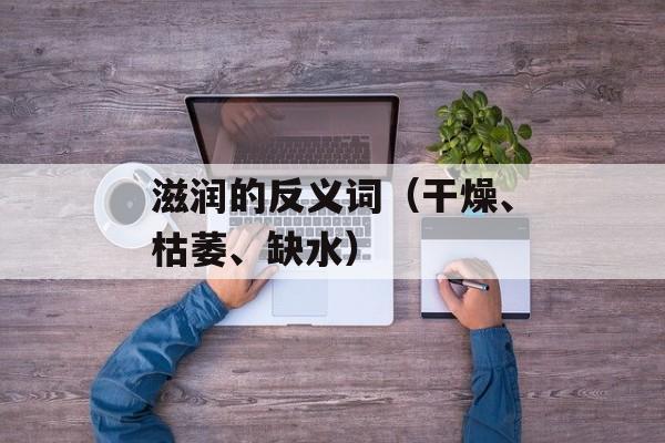 滋润的反义词（干燥、枯萎、缺水）-第1张图片-