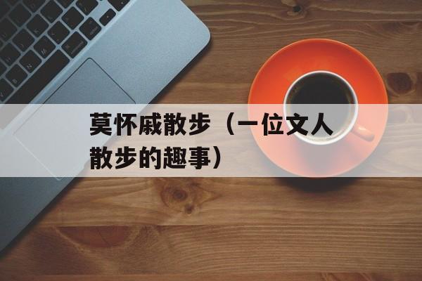 莫怀戚散步（一位文人散步的趣事）-第1张图片-