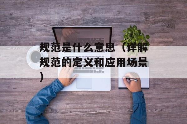 规范是什么意思（详解规范的定义和应用场景）-第1张图片-