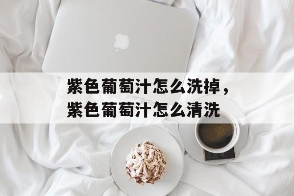 紫色葡萄汁怎么洗掉，紫色葡萄汁怎么清洗-第1张图片-