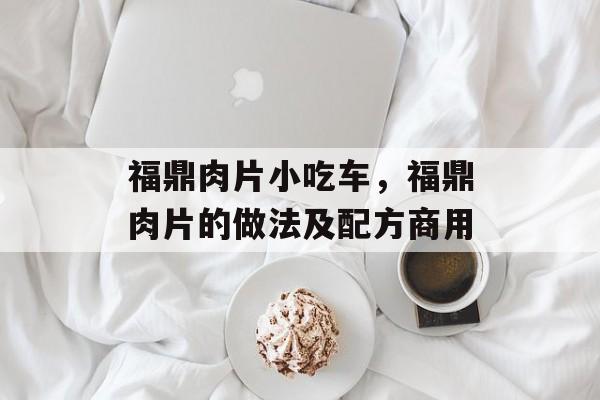 福鼎肉片小吃车，福鼎肉片的做法及配方商用-第1张图片-