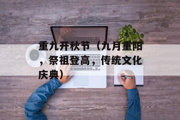 重九开秋节（九月重阳，祭祖登高，传统文化庆典）-第1张图片-
