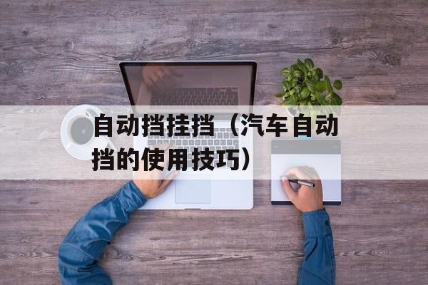 自动挡挂挡（汽车自动挡的使用技巧）-第1张图片-