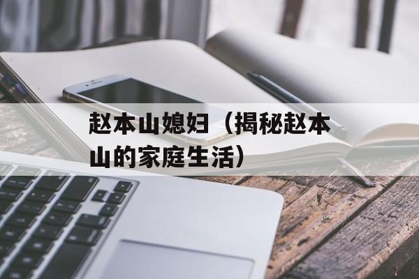 赵本山媳妇（揭秘赵本山的家庭生活）-第1张图片-