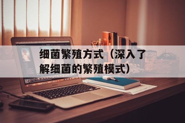 细菌繁殖方式（深入了解细菌的繁殖模式）-第1张图片-