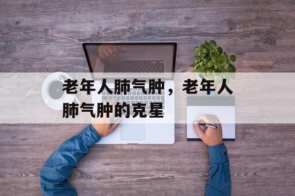 老年人肺气肿，老年人肺气肿的克星-第1张图片-