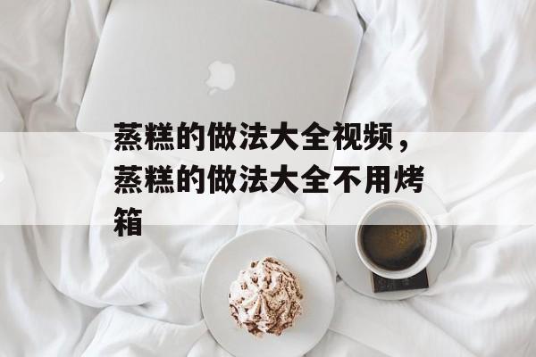 蒸糕的做法大全视频，蒸糕的做法大全不用烤箱-第1张图片-