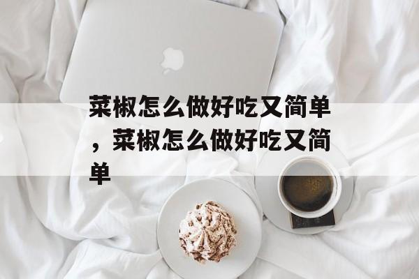 菜椒怎么做好吃又简单，菜椒怎么做好吃又简单-第1张图片-