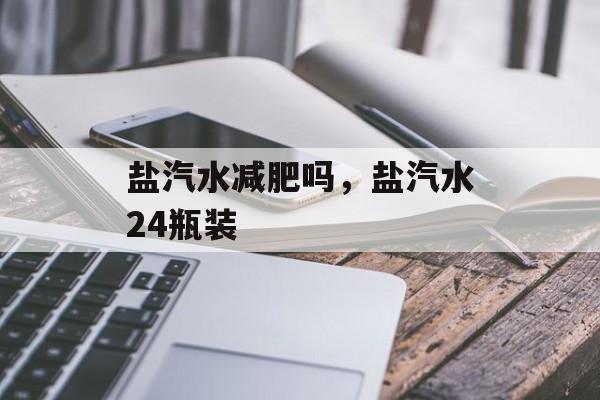 盐汽水减肥吗，盐汽水24瓶装-第1张图片-