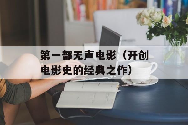 第一部无声电影（开创电影史的经典之作）-第1张图片-
