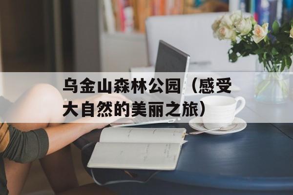 乌金山森林公园（感受大自然的美丽之旅）-第1张图片-