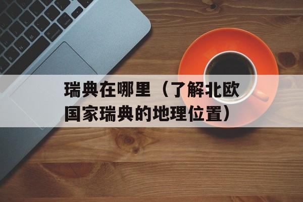 瑞典在哪里（了解北欧国家瑞典的地理位置）-第1张图片-