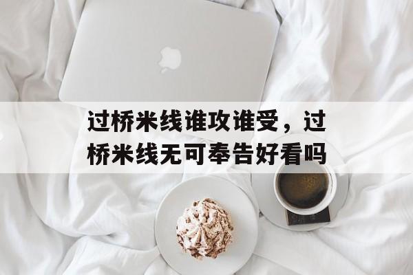 过桥米线谁攻谁受，过桥米线无可奉告好看吗-第1张图片-