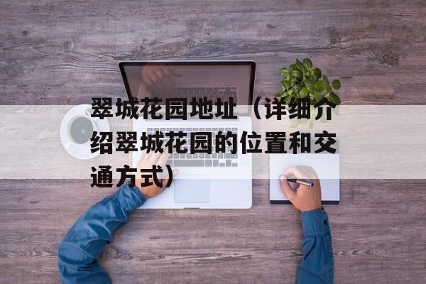 翠城花园地址（详细介绍翠城花园的位置和交通方式）-第1张图片-