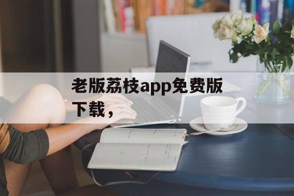 老版荔枝app免费版下载，-第1张图片-