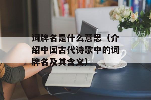 词牌名是什么意思（介绍中国古代诗歌中的词牌名及其含义）-第1张图片-