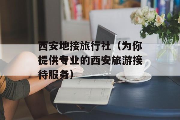 西安地接旅行社（为你提供专业的西安旅游接待服务）-第1张图片-