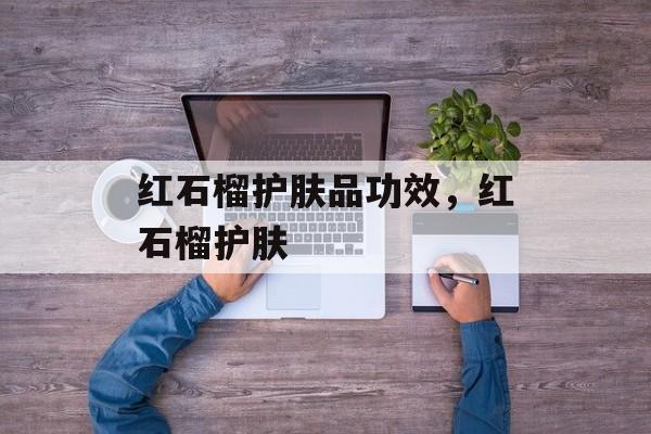红石榴护肤品功效，红石榴护肤-第1张图片-
