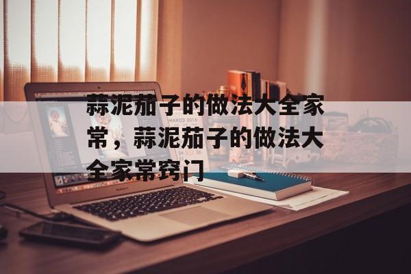 蒜泥茄子的做法大全家常，蒜泥茄子的做法大全家常窍门-第1张图片-