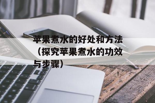 苹果煮水的好处和方法（探究苹果煮水的功效与步骤）-第1张图片-