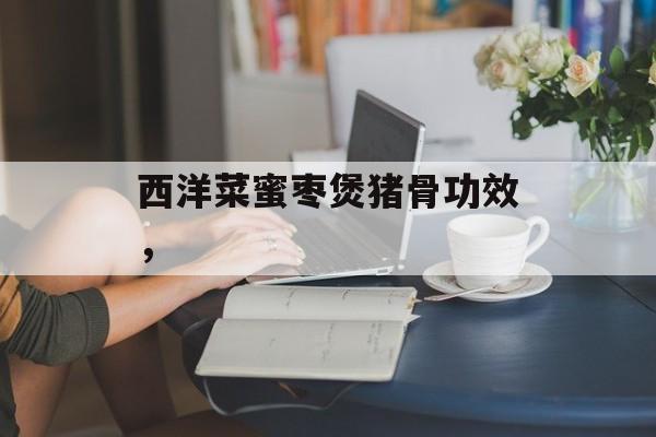 西洋菜蜜枣煲猪骨功效，-第1张图片-