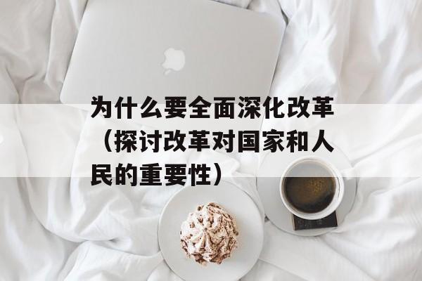 为什么要全面深化改革（探讨改革对国家和人民的重要性）-第1张图片-