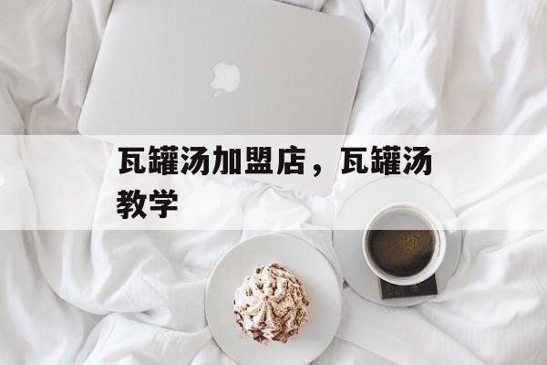 瓦罐汤加盟店，瓦罐汤教学-第1张图片-