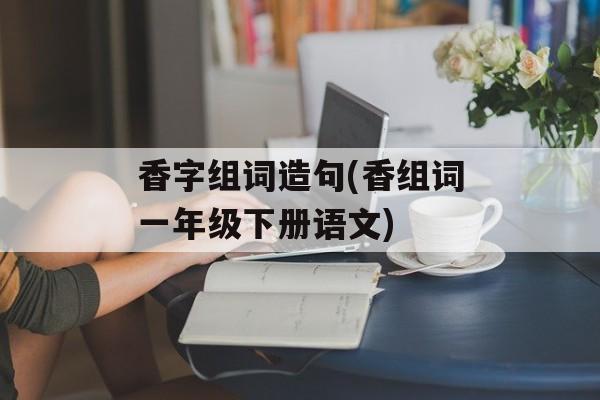 香字组词造句(香组词一年级下册语文)-第1张图片-